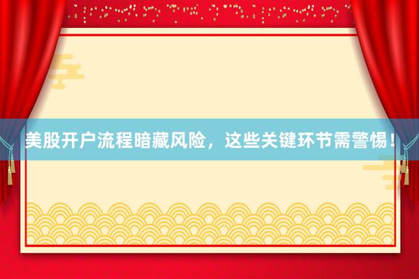 美股开户流程暗藏风险，这些关键环节需警惕！