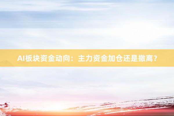 AI板块资金动向：主力资金加仓还是撤离？