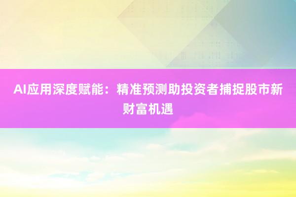 AI应用深度赋能：精准预测助投资者捕捉股市新财富机遇