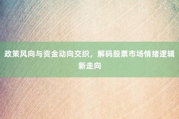 政策风向与资金动向交织，解码股票市场情绪逻辑新走向