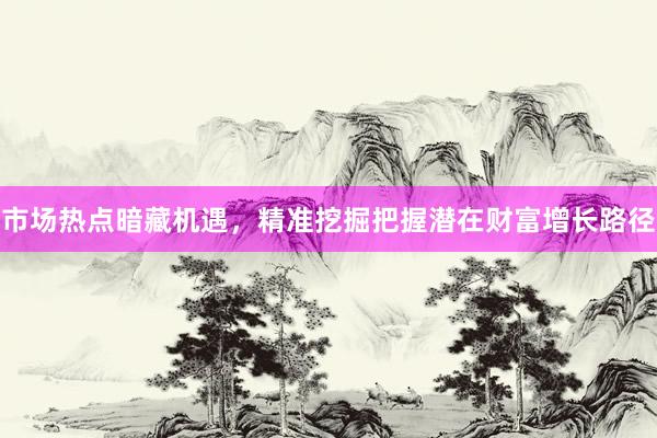 市场热点暗藏机遇，精准挖掘把握潜在财富增长路径