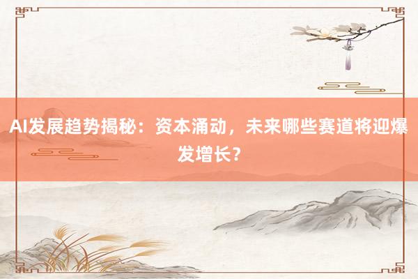 AI发展趋势揭秘：资本涌动，未来哪些赛道将迎爆发增长？
