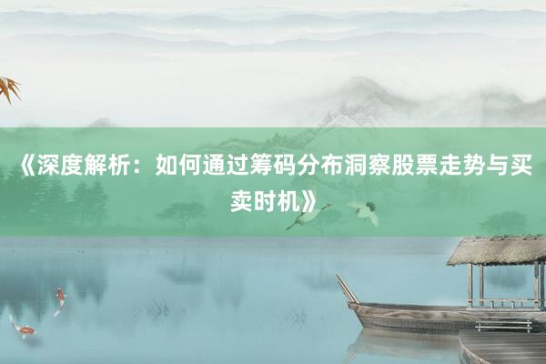 《深度解析：如何通过筹码分布洞察股票走势与买卖时机》