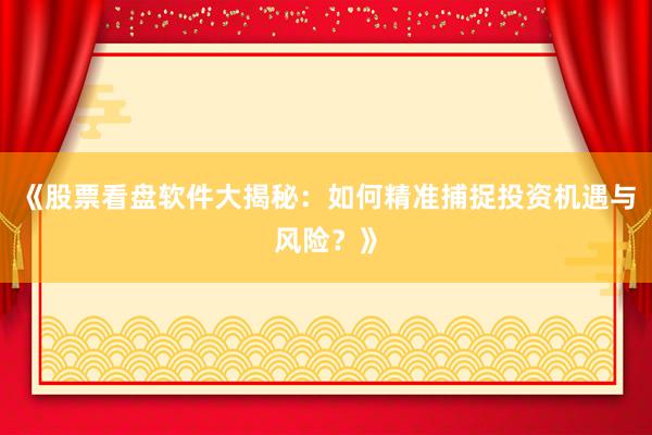 《股票看盘软件大揭秘：如何精准捕捉投资机遇与风险？》