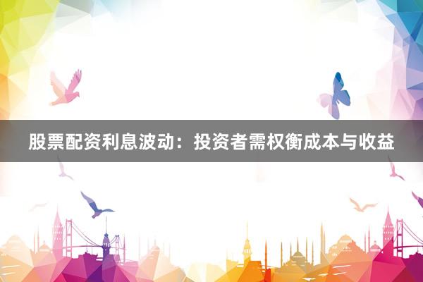 股票配资利息波动：投资者需权衡成本与收益
