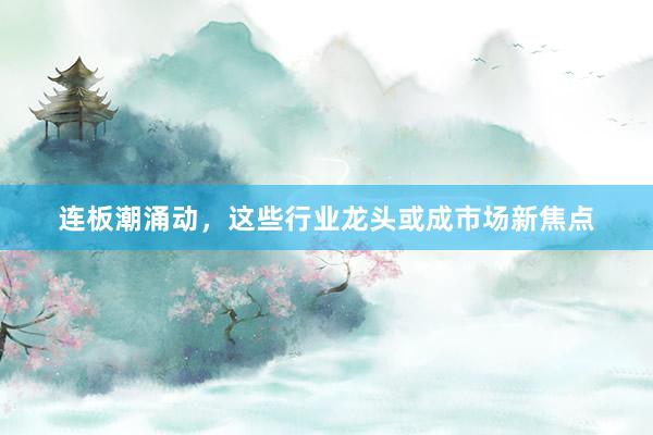 连板潮涌动，这些行业龙头或成市场新焦点