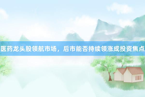 医药龙头股领航市场，后市能否持续领涨成投资焦点