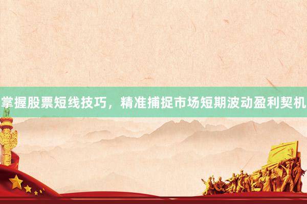 掌握股票短线技巧，精准捕捉市场短期波动盈利契机