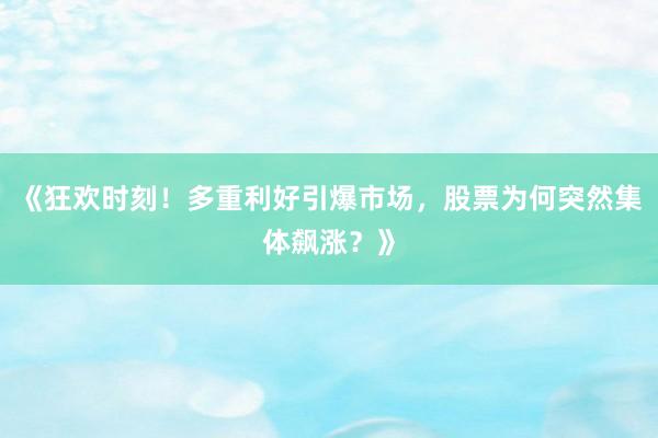 《狂欢时刻！多重利好引爆市场，股票为何突然集体飙涨？》