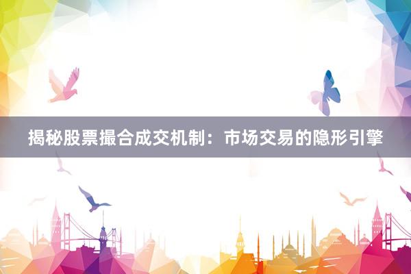 揭秘股票撮合成交机制：市场交易的隐形引擎