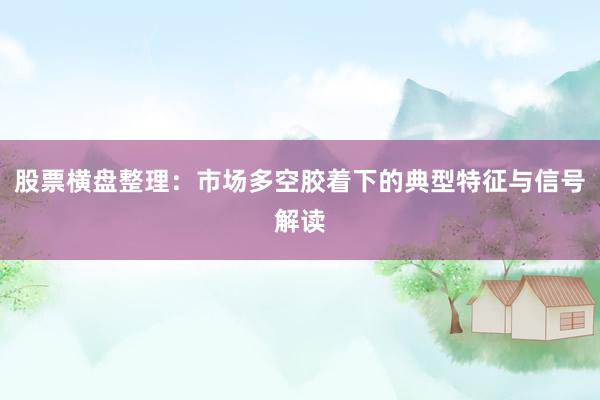 股票横盘整理：市场多空胶着下的典型特征与信号解读