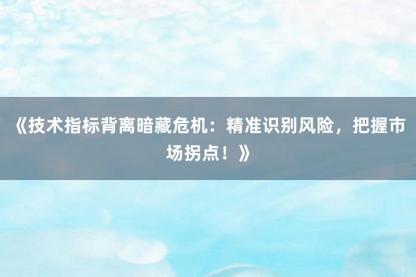 《技术指标背离暗藏危机：精准识别风险，把握市场拐点！》