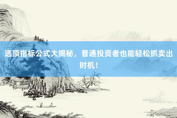 逃顶指标公式大揭秘，普通投资者也能轻松抓卖出时机！