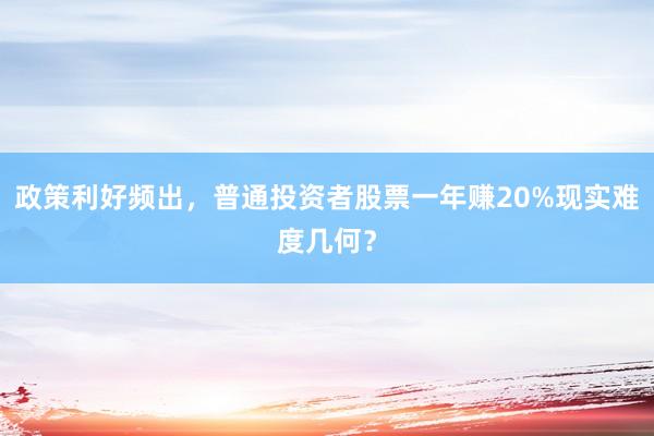 政策利好频出，普通投资者股票一年赚20%现实难度几何？