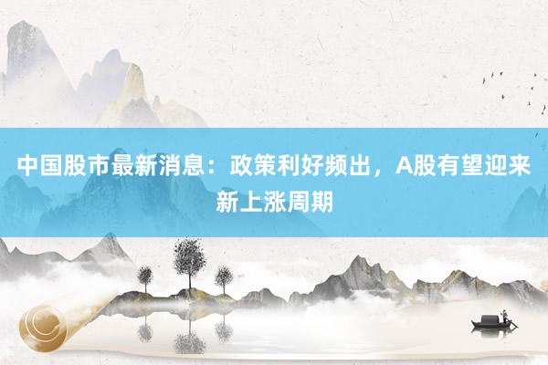 中国股市最新消息：政策利好频出，A股有望迎来新上涨周期