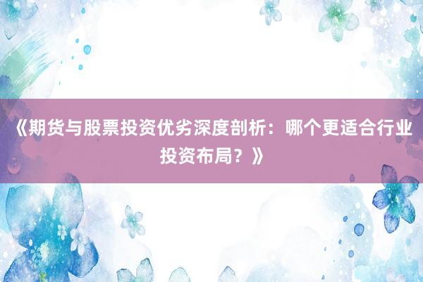 《期货与股票投资优劣深度剖析：哪个更适合行业投资布局？》