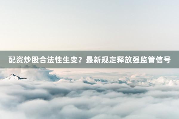 配资炒股合法性生变？最新规定释放强监管信号