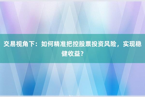 交易视角下：如何精准把控股票投资风险，实现稳健收益？