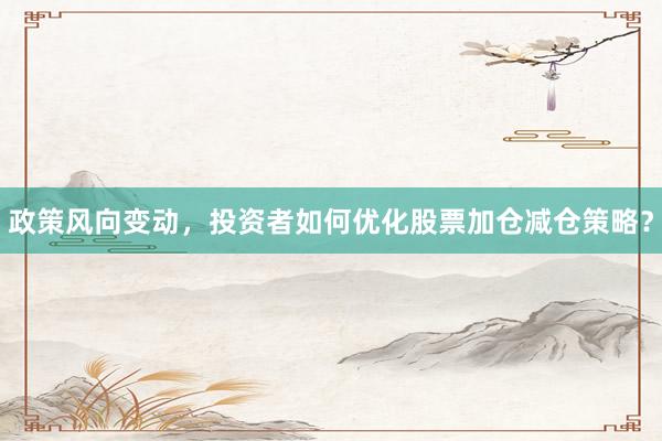 政策风向变动，投资者如何优化股票加仓减仓策略？