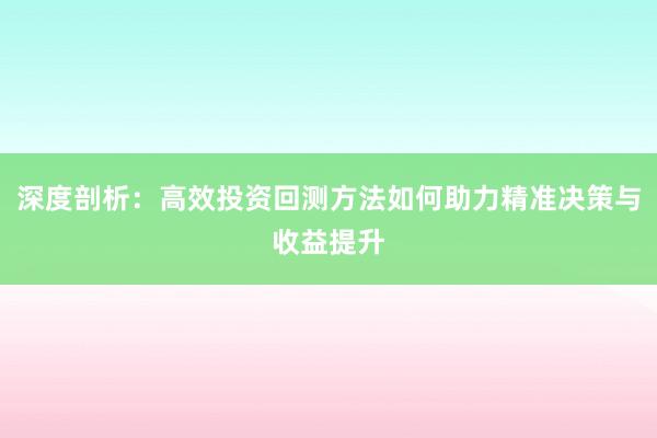 深度剖析：高效投资回测方法如何助力精准决策与收益提升
