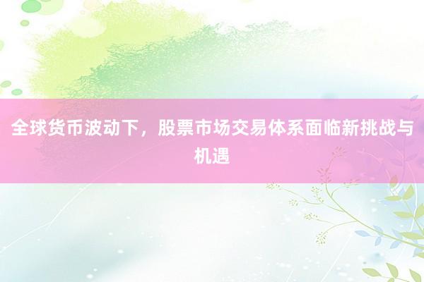 全球货币波动下，股票市场交易体系面临新挑战与机遇