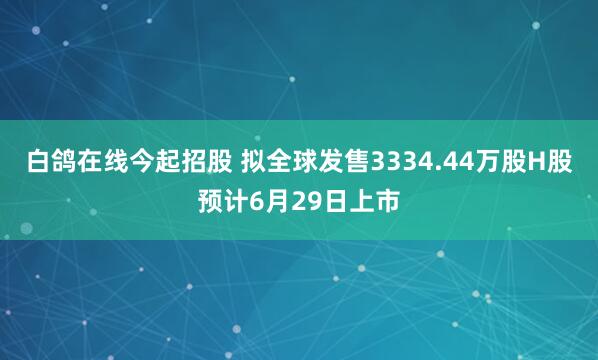 白鸽在线今起招股 拟全球发售3334.44万股H股预计6月29日上市