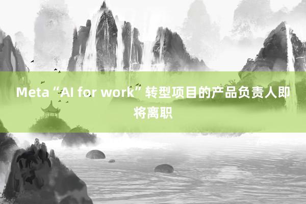 Meta“AI for work”转型项目的产品负责人即将离职