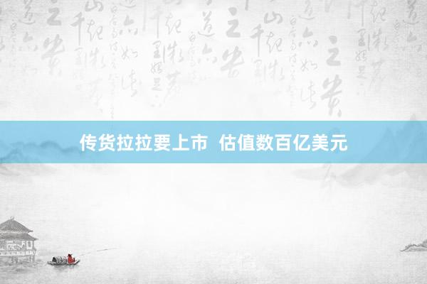 传货拉拉要上市  估值数百亿美元