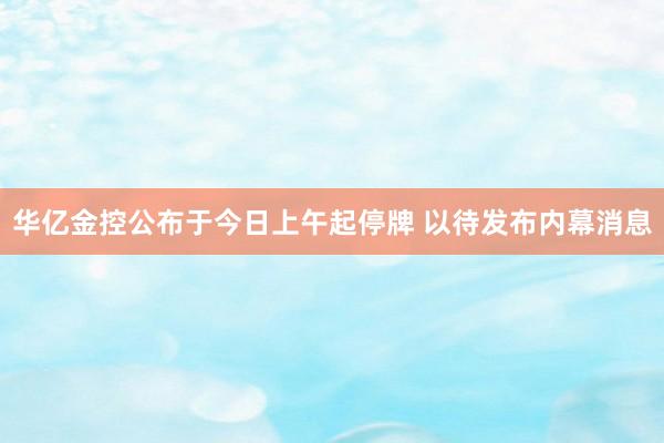 华亿金控公布于今日上午起停牌 以待发布内幕消息