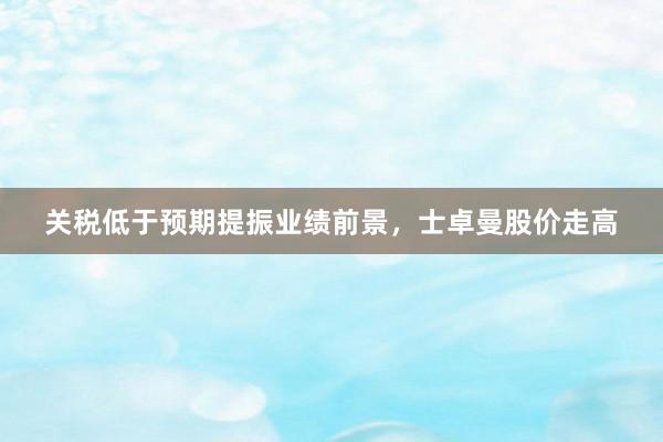 关税低于预期提振业绩前景，士卓曼股价走高