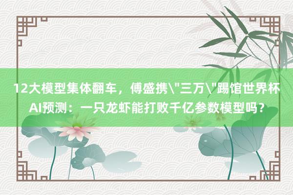 12大模型集体翻车，傅盛携＂三万＂踢馆世界杯AI预测：一只龙虾能打败千亿参数模型吗？