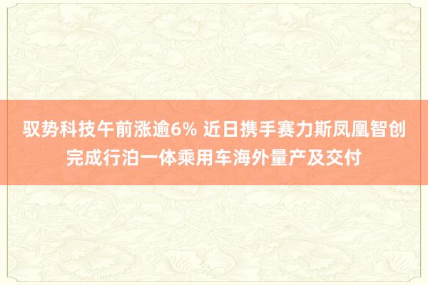 驭势科技午前涨逾6% 近日携手赛力斯凤凰智创完成行泊一体乘用车海外量产及交付