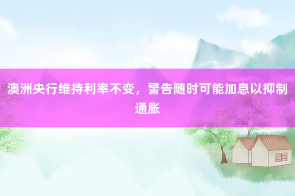澳洲央行维持利率不变，警告随时可能加息以抑制通胀