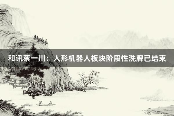 和讯蔡一川:人形机器人板块阶段性洗牌已结束