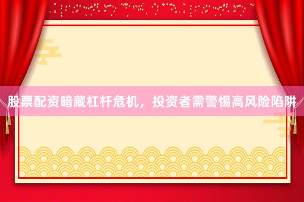 股票配资暗藏杠杆危机，投资者需警惕高风险陷阱