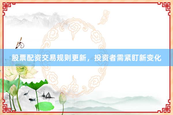 股票配资交易规则更新，投资者需紧盯新变化