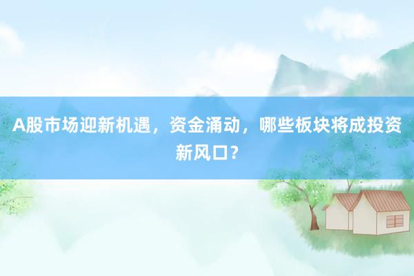 A股市场迎新机遇，资金涌动，哪些板块将成投资新风口？