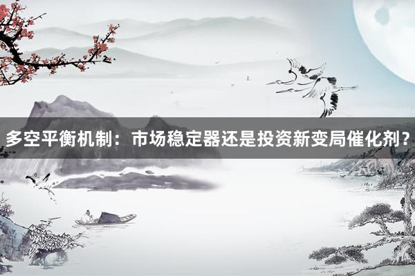 多空平衡机制：市场稳定器还是投资新变局催化剂？
