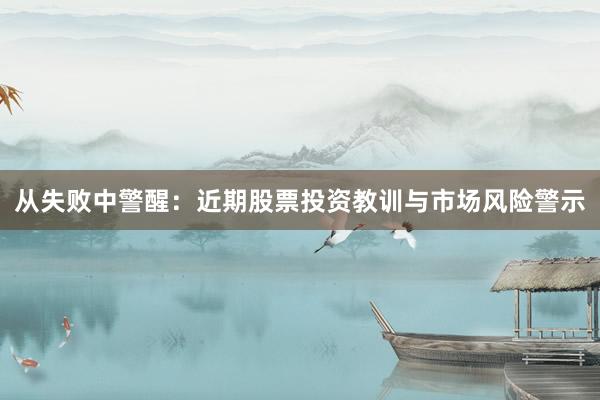从失败中警醒：近期股票投资教训与市场风险警示