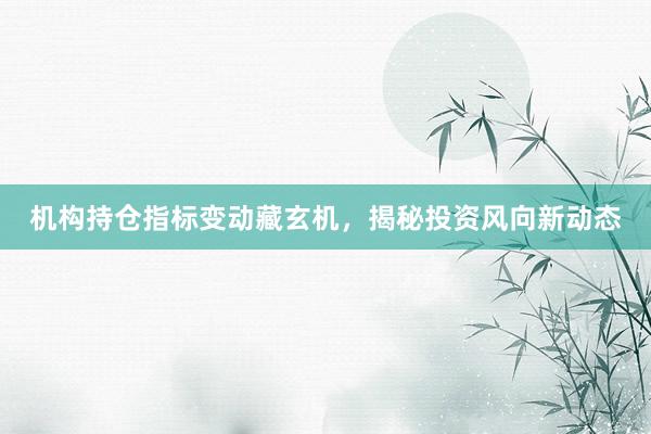 机构持仓指标变动藏玄机，揭秘投资风向新动态