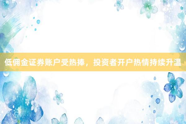 低佣金证券账户受热捧，投资者开户热情持续升温