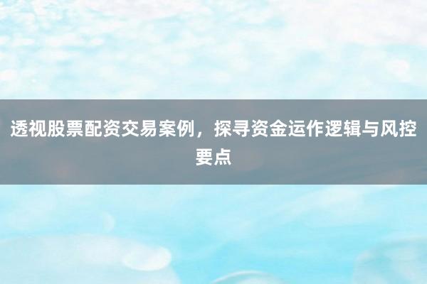 透视股票配资交易案例，探寻资金运作逻辑与风控要点