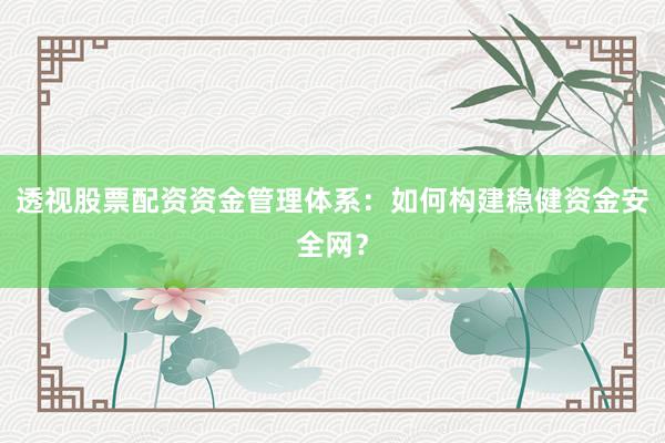 透视股票配资资金管理体系：如何构建稳健资金安全网？
