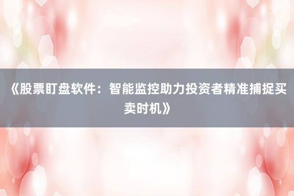 《股票盯盘软件：智能监控助力投资者精准捕捉买卖时机》