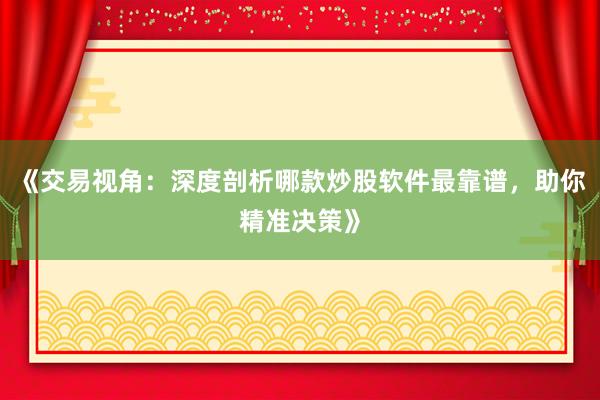 《交易视角：深度剖析哪款炒股软件最靠谱，助你精准决策》