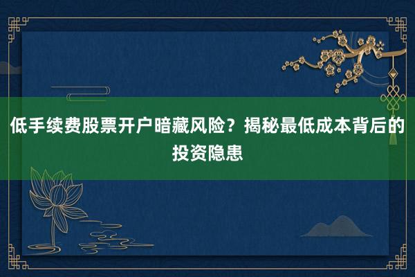 低手续费股票开户暗藏风险？揭秘最低成本背后的投资隐患