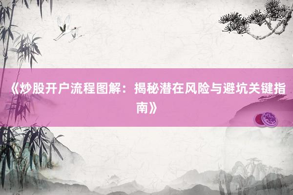 《炒股开户流程图解：揭秘潜在风险与避坑关键指南》