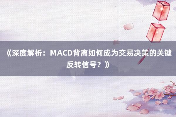 《深度解析：MACD背离如何成为交易决策的关键反转信号？》