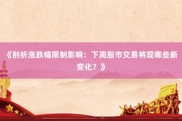 《剖析涨跌幅限制影响：下周股市交易将现哪些新变化？》
