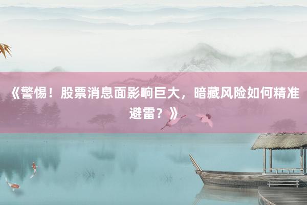 《警惕！股票消息面影响巨大，暗藏风险如何精准避雷？》